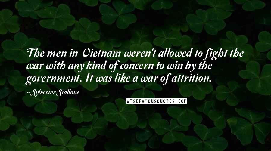 Sylvester Stallone Quotes: The men in Vietnam weren't allowed to fight the war with any kind of concern to win by the government. It was like a war of attrition.