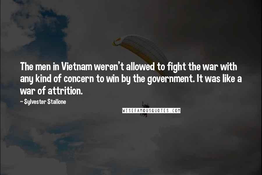 Sylvester Stallone Quotes: The men in Vietnam weren't allowed to fight the war with any kind of concern to win by the government. It was like a war of attrition.