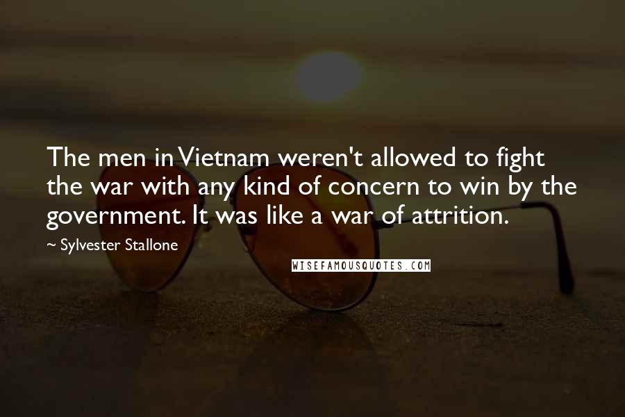 Sylvester Stallone Quotes: The men in Vietnam weren't allowed to fight the war with any kind of concern to win by the government. It was like a war of attrition.