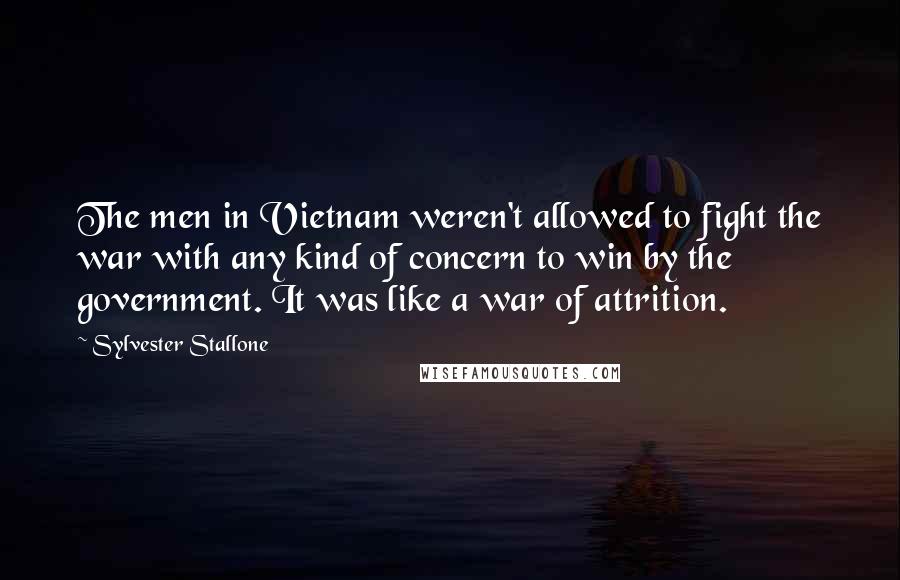 Sylvester Stallone Quotes: The men in Vietnam weren't allowed to fight the war with any kind of concern to win by the government. It was like a war of attrition.