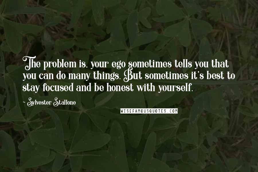 Sylvester Stallone Quotes: The problem is, your ego sometimes tells you that you can do many things. But sometimes it's best to stay focused and be honest with yourself.