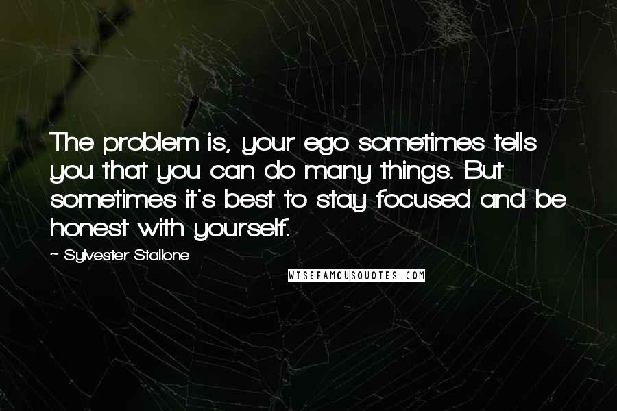 Sylvester Stallone Quotes: The problem is, your ego sometimes tells you that you can do many things. But sometimes it's best to stay focused and be honest with yourself.