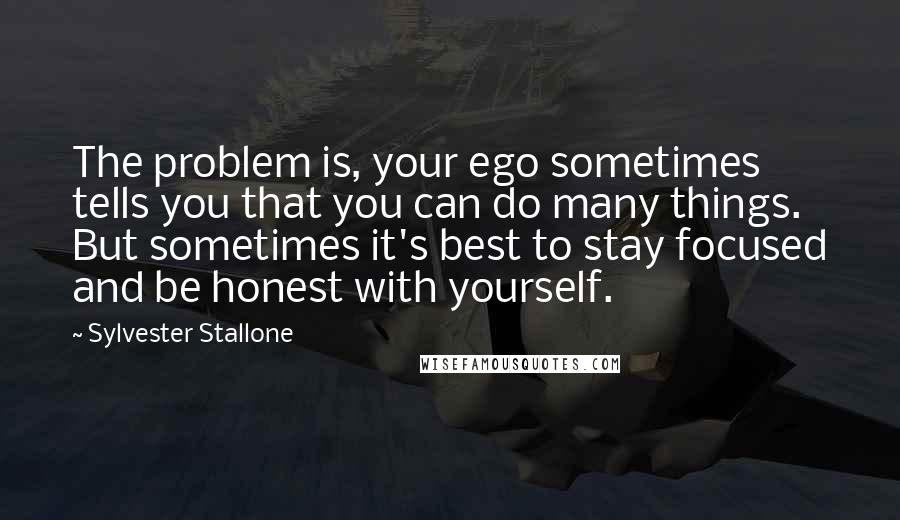 Sylvester Stallone Quotes: The problem is, your ego sometimes tells you that you can do many things. But sometimes it's best to stay focused and be honest with yourself.