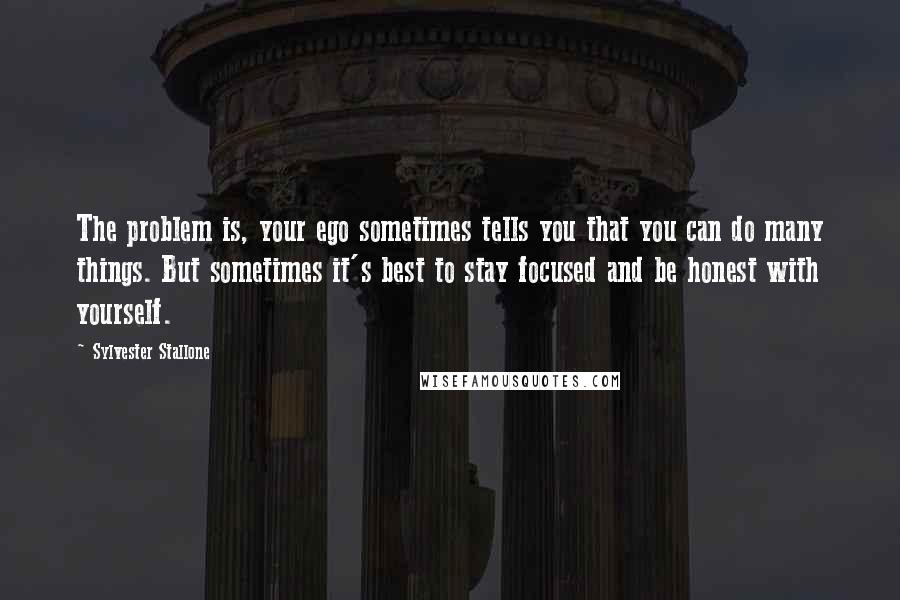 Sylvester Stallone Quotes: The problem is, your ego sometimes tells you that you can do many things. But sometimes it's best to stay focused and be honest with yourself.