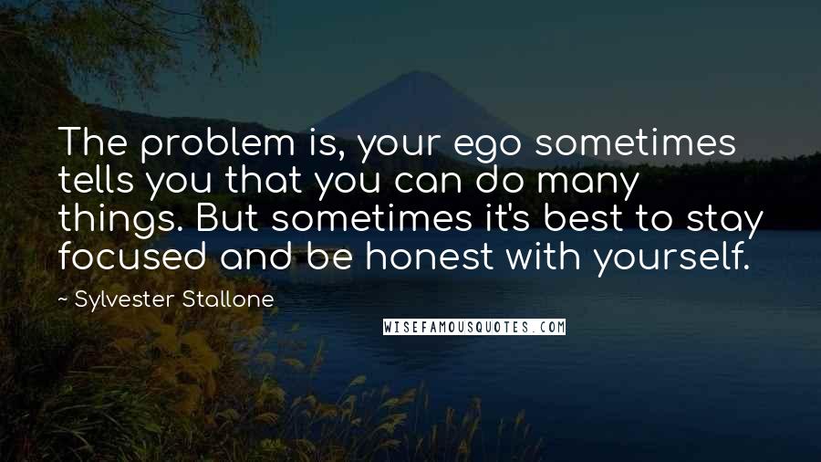 Sylvester Stallone Quotes: The problem is, your ego sometimes tells you that you can do many things. But sometimes it's best to stay focused and be honest with yourself.