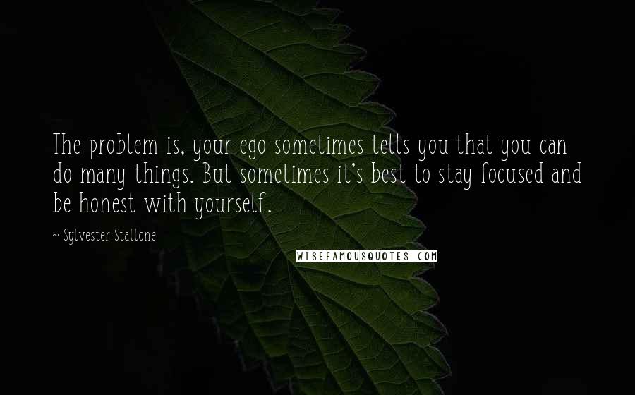 Sylvester Stallone Quotes: The problem is, your ego sometimes tells you that you can do many things. But sometimes it's best to stay focused and be honest with yourself.