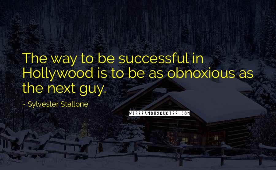 Sylvester Stallone Quotes: The way to be successful in Hollywood is to be as obnoxious as the next guy.