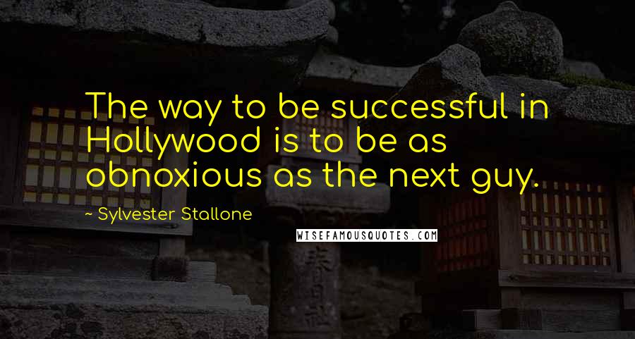 Sylvester Stallone Quotes: The way to be successful in Hollywood is to be as obnoxious as the next guy.