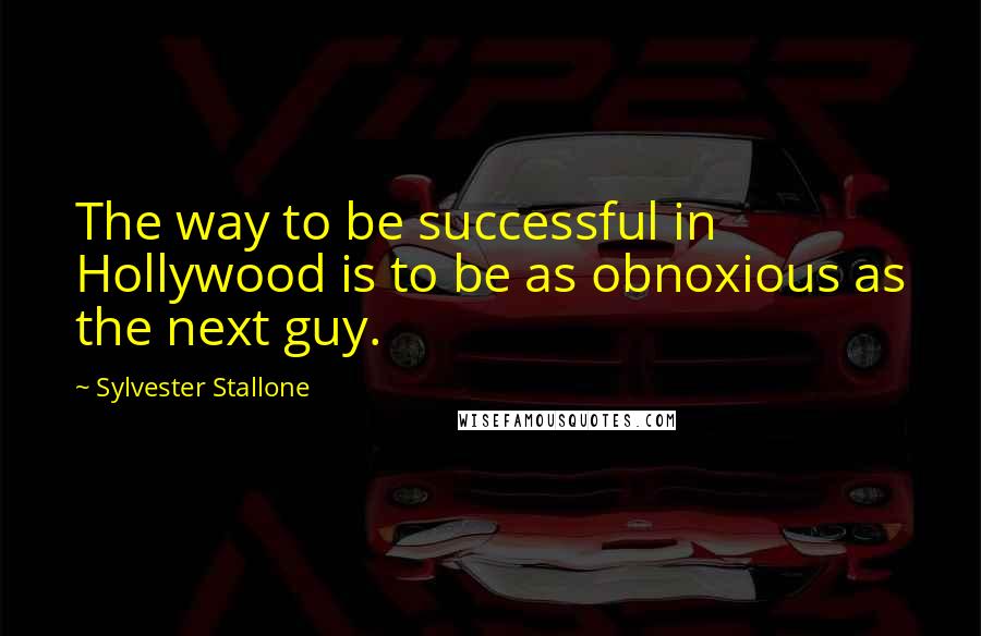 Sylvester Stallone Quotes: The way to be successful in Hollywood is to be as obnoxious as the next guy.
