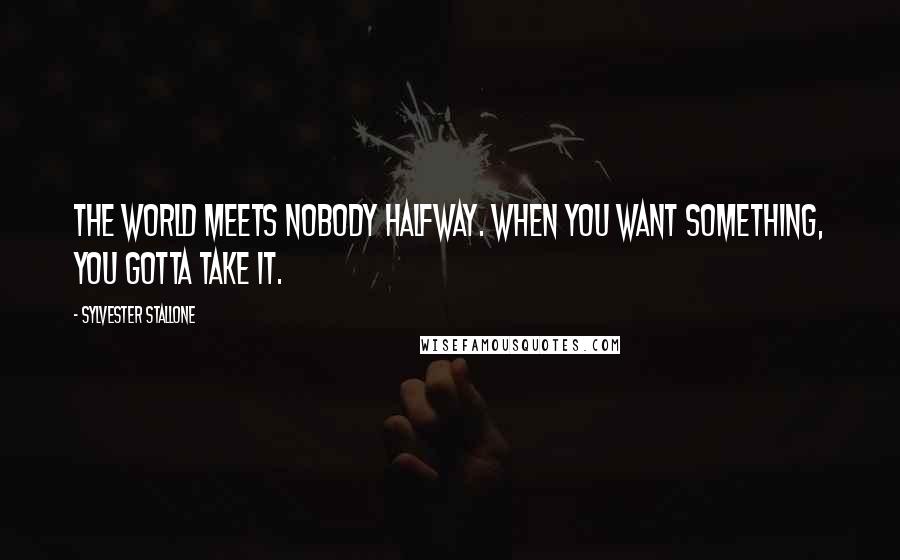 Sylvester Stallone Quotes: The world meets nobody halfway. When you want something, you gotta take it.