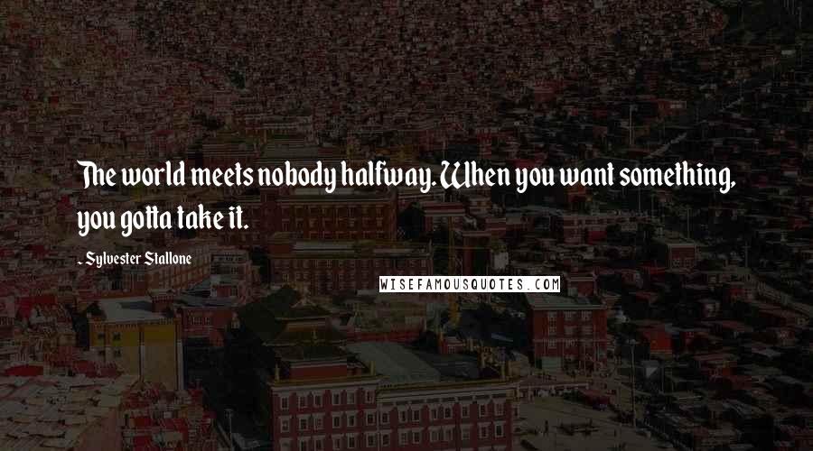 Sylvester Stallone Quotes: The world meets nobody halfway. When you want something, you gotta take it.