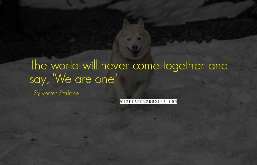 Sylvester Stallone Quotes: The world will never come together and say, 'We are one.'