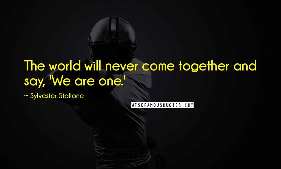 Sylvester Stallone Quotes: The world will never come together and say, 'We are one.'