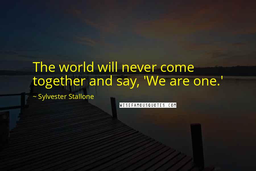 Sylvester Stallone Quotes: The world will never come together and say, 'We are one.'