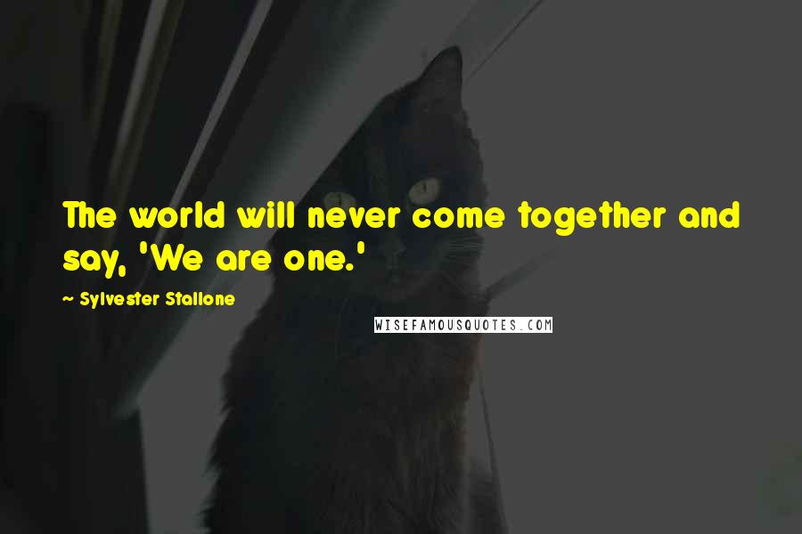 Sylvester Stallone Quotes: The world will never come together and say, 'We are one.'