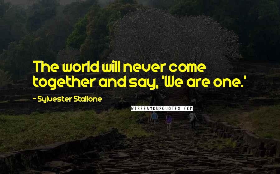 Sylvester Stallone Quotes: The world will never come together and say, 'We are one.'