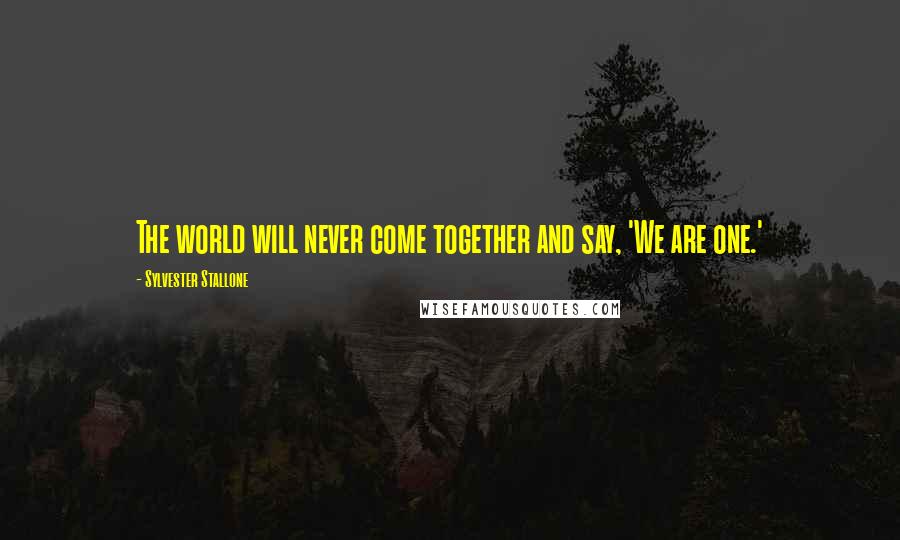 Sylvester Stallone Quotes: The world will never come together and say, 'We are one.'