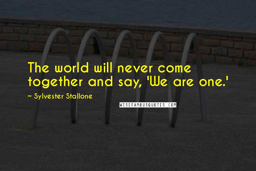 Sylvester Stallone Quotes: The world will never come together and say, 'We are one.'