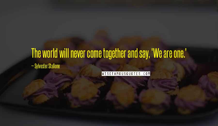 Sylvester Stallone Quotes: The world will never come together and say, 'We are one.'