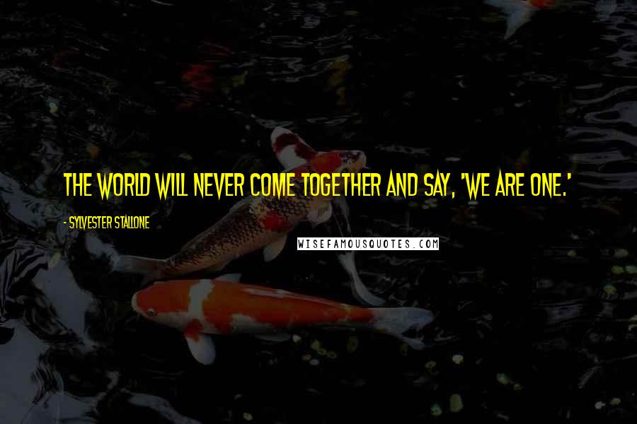 Sylvester Stallone Quotes: The world will never come together and say, 'We are one.'