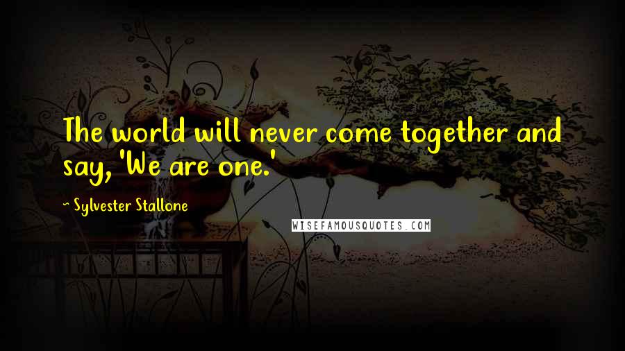 Sylvester Stallone Quotes: The world will never come together and say, 'We are one.'
