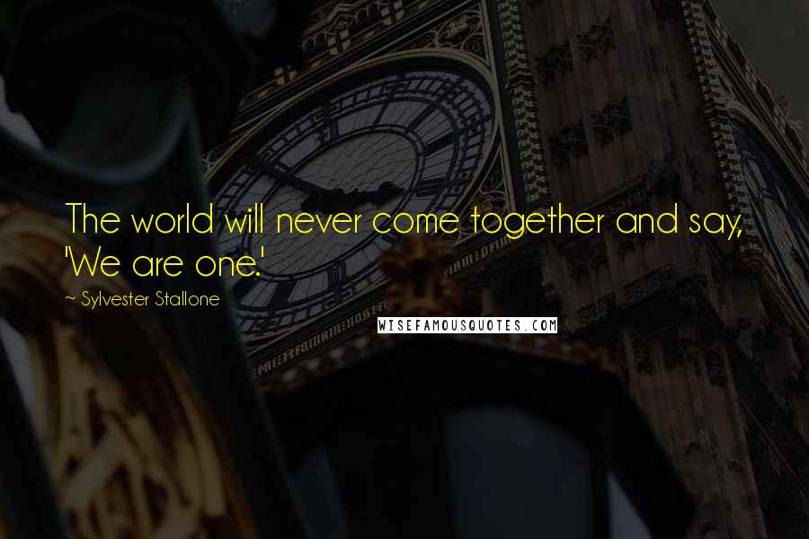 Sylvester Stallone Quotes: The world will never come together and say, 'We are one.'