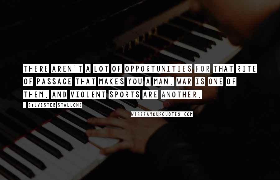 Sylvester Stallone Quotes: There aren't a lot of opportunities for that rite of passage that makes you a man. War is one of them, and violent sports are another.