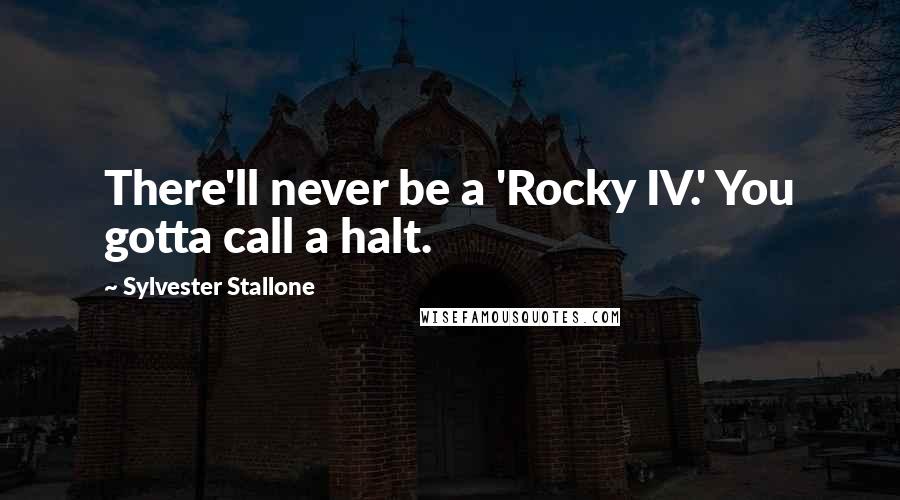 Sylvester Stallone Quotes: There'll never be a 'Rocky IV.' You gotta call a halt.