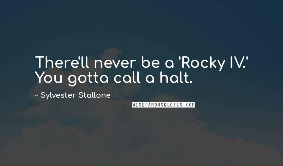 Sylvester Stallone Quotes: There'll never be a 'Rocky IV.' You gotta call a halt.