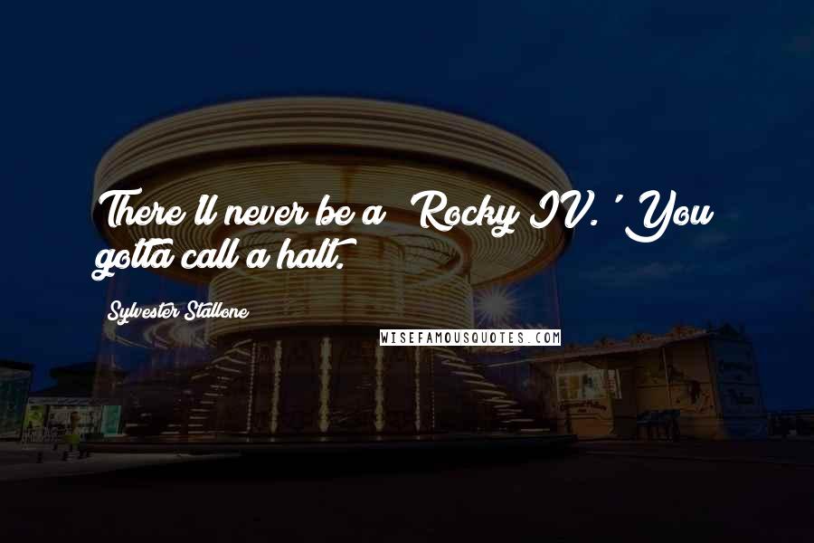 Sylvester Stallone Quotes: There'll never be a 'Rocky IV.' You gotta call a halt.