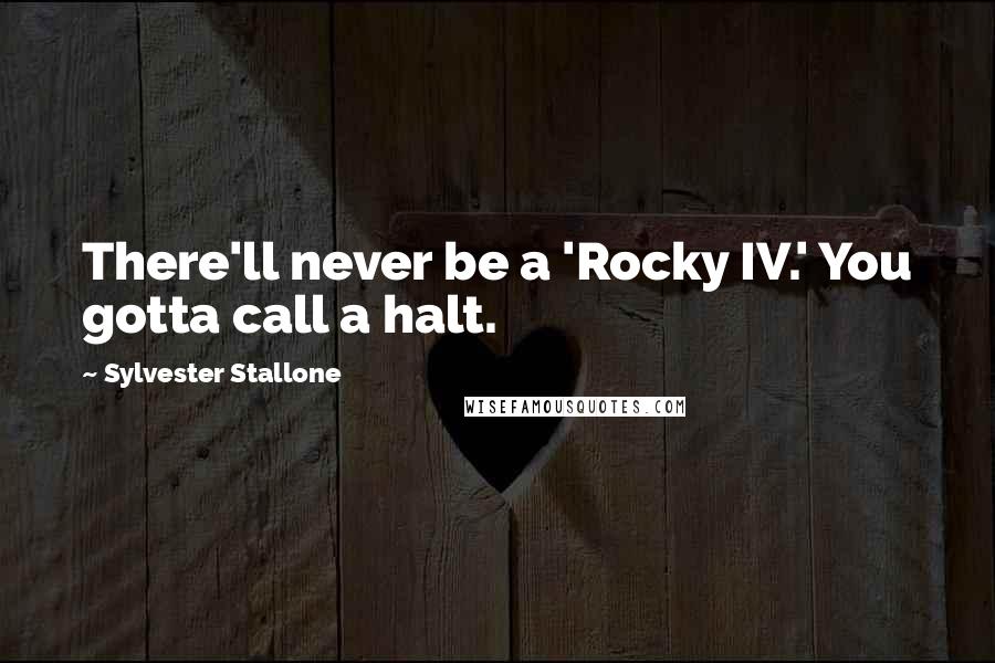 Sylvester Stallone Quotes: There'll never be a 'Rocky IV.' You gotta call a halt.