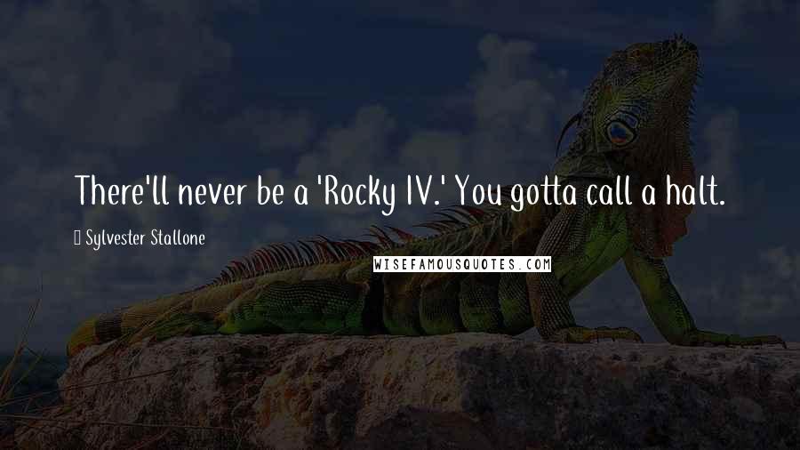 Sylvester Stallone Quotes: There'll never be a 'Rocky IV.' You gotta call a halt.