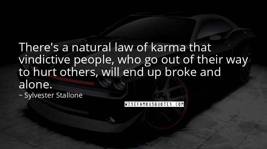 Sylvester Stallone Quotes: There's a natural law of karma that vindictive people, who go out of their way to hurt others, will end up broke and alone.