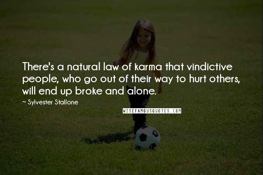 Sylvester Stallone Quotes: There's a natural law of karma that vindictive people, who go out of their way to hurt others, will end up broke and alone.