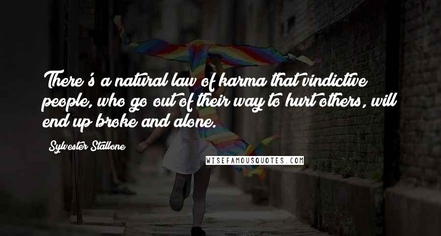 Sylvester Stallone Quotes: There's a natural law of karma that vindictive people, who go out of their way to hurt others, will end up broke and alone.