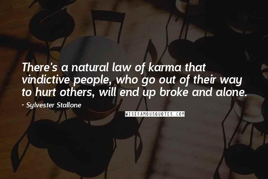 Sylvester Stallone Quotes: There's a natural law of karma that vindictive people, who go out of their way to hurt others, will end up broke and alone.