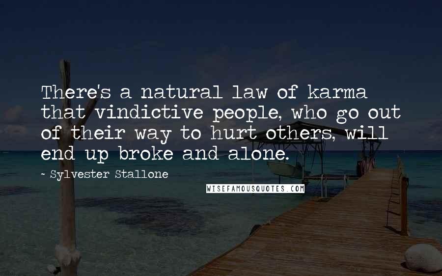 Sylvester Stallone Quotes: There's a natural law of karma that vindictive people, who go out of their way to hurt others, will end up broke and alone.