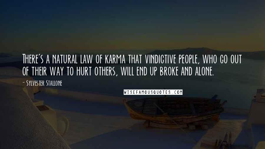 Sylvester Stallone Quotes: There's a natural law of karma that vindictive people, who go out of their way to hurt others, will end up broke and alone.