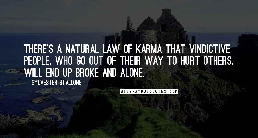 Sylvester Stallone Quotes: There's a natural law of karma that vindictive people, who go out of their way to hurt others, will end up broke and alone.