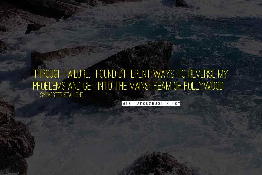 Sylvester Stallone Quotes: Through failure, I found different ways to reverse my problems and get into the mainstream of Hollywood.