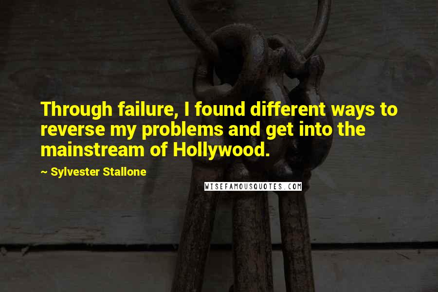 Sylvester Stallone Quotes: Through failure, I found different ways to reverse my problems and get into the mainstream of Hollywood.