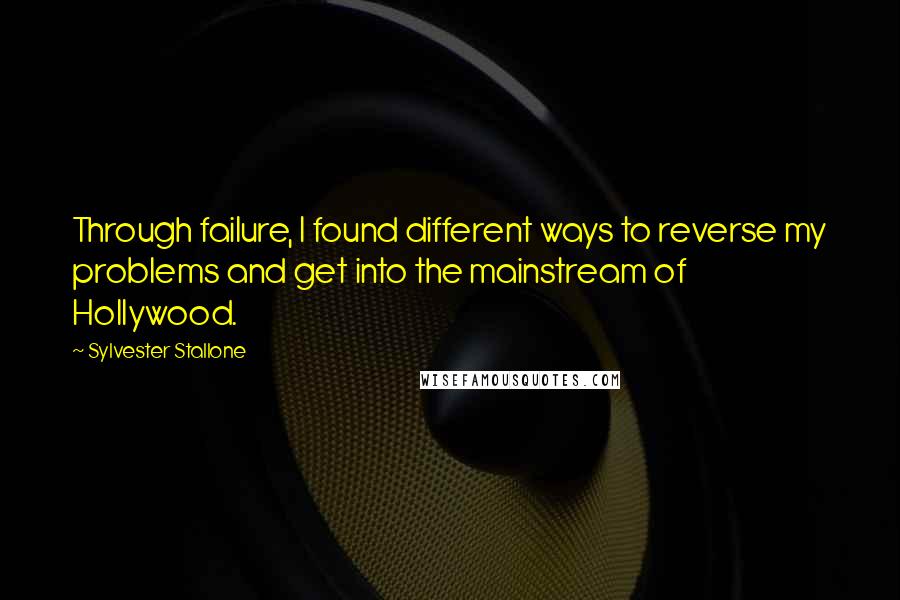 Sylvester Stallone Quotes: Through failure, I found different ways to reverse my problems and get into the mainstream of Hollywood.