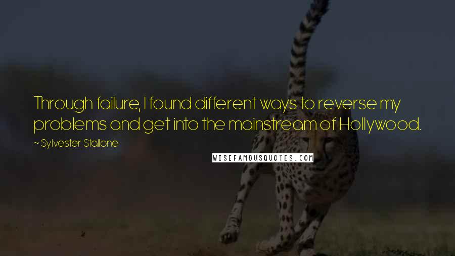 Sylvester Stallone Quotes: Through failure, I found different ways to reverse my problems and get into the mainstream of Hollywood.