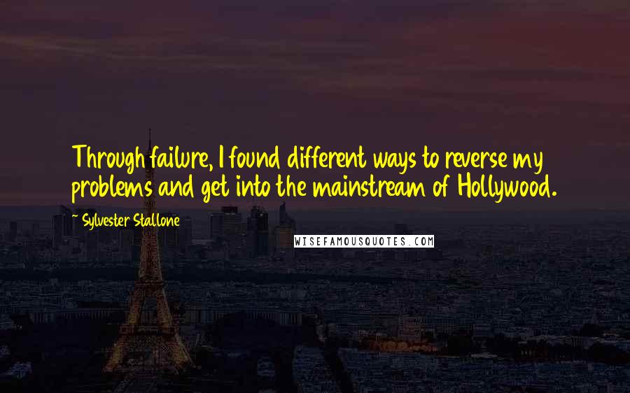 Sylvester Stallone Quotes: Through failure, I found different ways to reverse my problems and get into the mainstream of Hollywood.