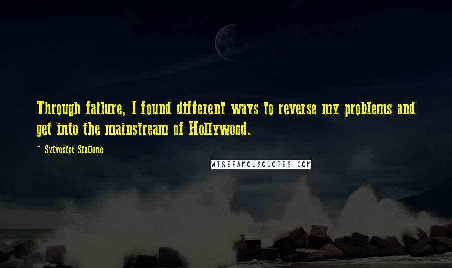 Sylvester Stallone Quotes: Through failure, I found different ways to reverse my problems and get into the mainstream of Hollywood.