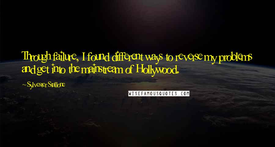 Sylvester Stallone Quotes: Through failure, I found different ways to reverse my problems and get into the mainstream of Hollywood.