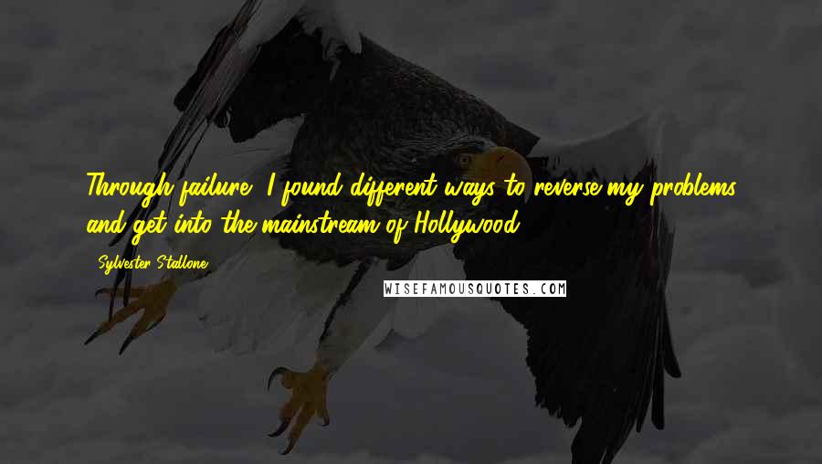 Sylvester Stallone Quotes: Through failure, I found different ways to reverse my problems and get into the mainstream of Hollywood.