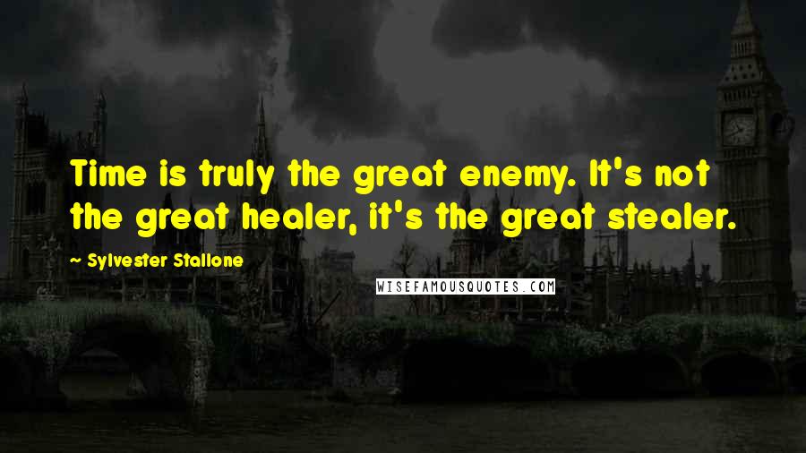 Sylvester Stallone Quotes: Time is truly the great enemy. It's not the great healer, it's the great stealer.