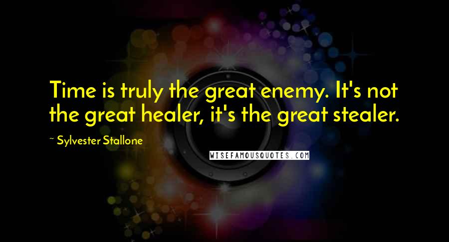 Sylvester Stallone Quotes: Time is truly the great enemy. It's not the great healer, it's the great stealer.