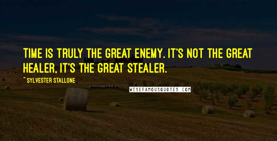 Sylvester Stallone Quotes: Time is truly the great enemy. It's not the great healer, it's the great stealer.